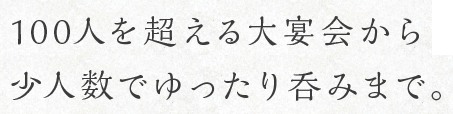 100人を超える大宴会から少人数でゆったり呑みまで。